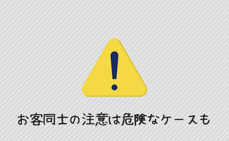 お客さん同士の注意は危険なケースも