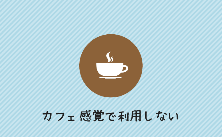 カフェ感覚で利用しない