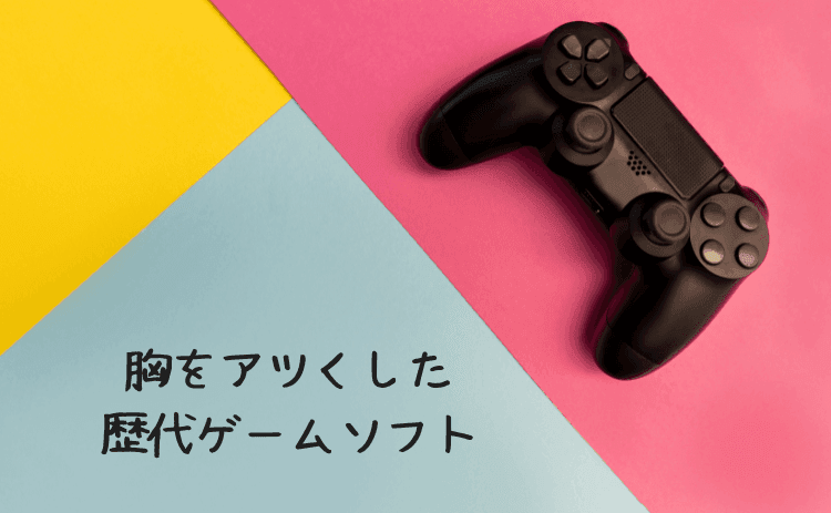 胸をアツくした歴代ゲームソフト