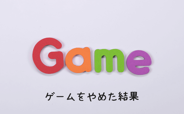 ゲームをやめた結果