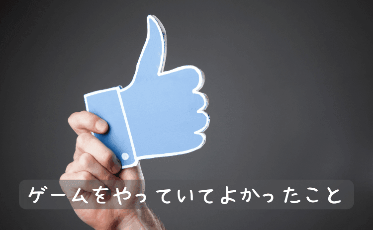 ゲームをやっていてよかったこと