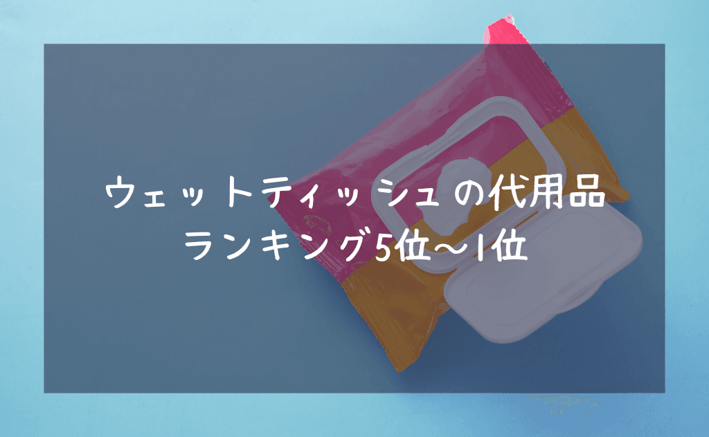 ウェットティッシュ代用で最強はどいつだ？実際に試してみてのランキング5選